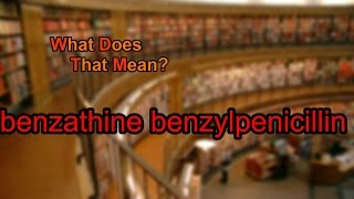 What does benzathine benzylpenicillin mean