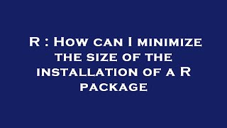 R : How can I minimize the size of the installation of a R package