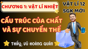 [Vật Lí 12 _SGK Mới ] Chương 1: Lý Thuyết Cấu Trúc Của Chất Và Sự Chuyển Thể Mới II Lý Thầy Quân