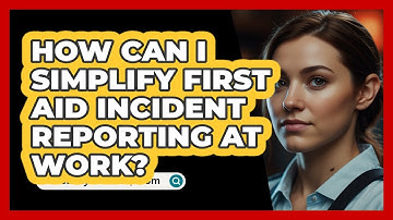 How Can I Simplify First Aid Incident Reporting At Work? - SecurityFirstCorp.com