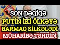 SON DƏQİQƏ! PUTİN İKİ ÖLKƏYƏ BARMAQ SİLKƏLƏDİ MÜHARİBƏ TƏHDİDİ