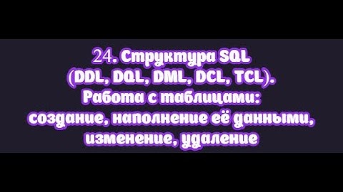 24. Структура SQL (DDL/DQL/DML/DCL/TCL). Операции создания, наполнения, изменения, удаления