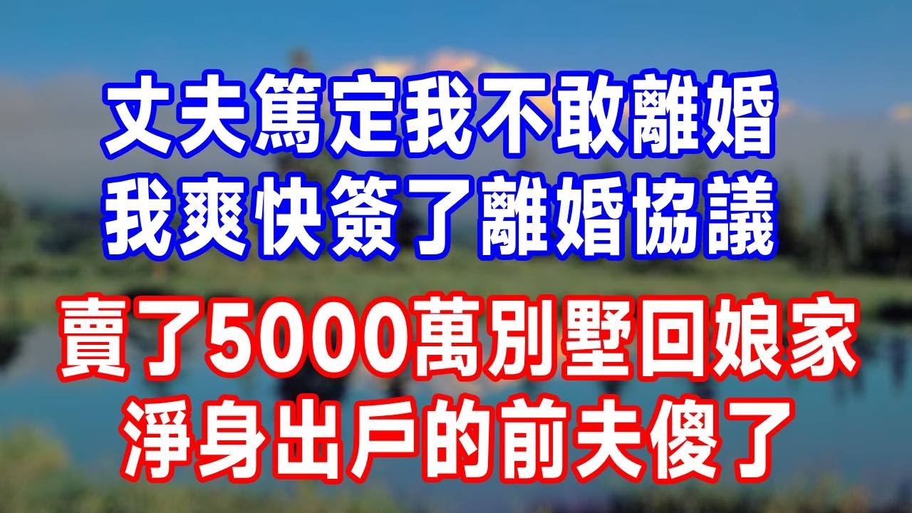 丈夫篤定我不敢離婚，我爽快簽了離婚協議，賣了5000萬別墅回娘家，淨身出戶的前夫傻了！#生活經驗 #故事分享 #婆媳 #分享