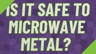 Is it safe to microwave metal?