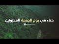 دعاء في يوم الجمعة للمحزونين