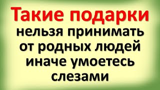 Такие подарки нельзя принимать ни от родных ни от близких людей, иначе умоетесь горькими слезами