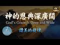 神的恩典深廣闊 God&rsquo;s Grace Is Deep and Wide | 詩歌分享 | 中英字幕 Bilingual Lyrics | 讚美的旋律 4K 單曲循環 MV
