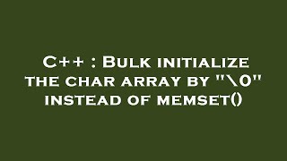 C++ : Bulk initialize the char array by "\0" instead of memset()