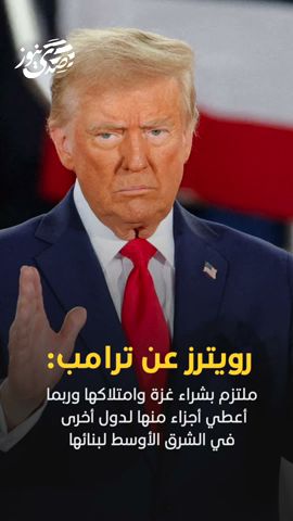 رويترز عن ترامب: ملتزم بشراء غزة وامتلاكها وربما أعطي أجزاء منها لدول أخرى في الشرق الأوسط لبنائها