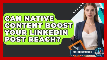 Can Native Content Boost Your LinkedIn Post Reach? - Get Linked Together