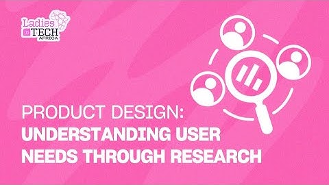 LADIES IN TECH AFRICA BOOTCAMP || PRODUCT DESIGN: UNDERSTANDING USER NEEDS THROUGH RESEARCH