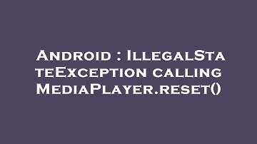 Android : IllegalStateException calling MediaPlayer.reset()