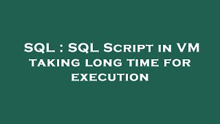 SQL : SQL Script in VM taking long time for execution