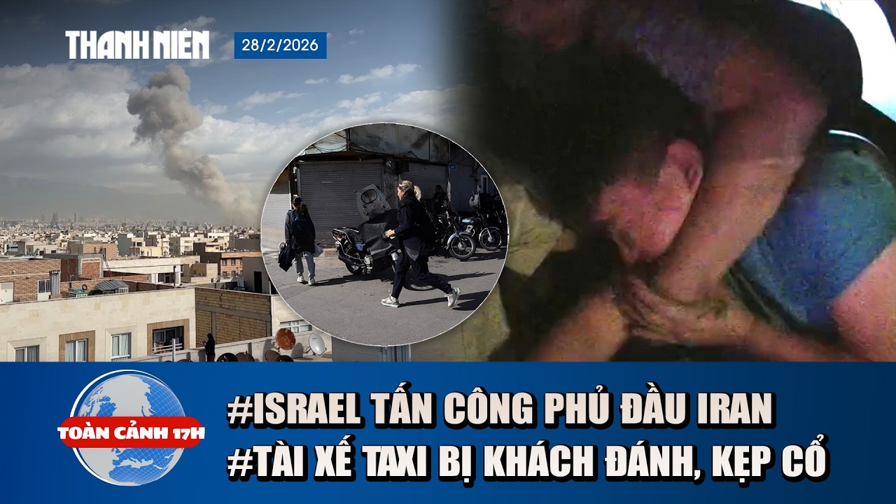 TOÀN CẢNH 17H 28/2: Lý do tài xế taxi bị khách kẹp cổ, đánh tới tấp | Israel tấn công phủ đầu Iran