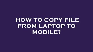 How to copy file from laptop to mobile