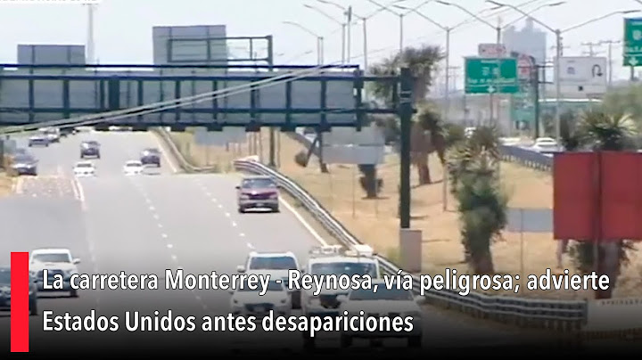 La carretera Monterrey - Reynosa, vía peligrosa; advierte Estados Unidos antes desapariciones