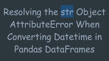 Resolving the str Object AttributeError When Converting Datetime in Pandas DataFrames