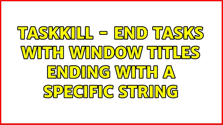 taskkill - end tasks with window titles ending with a specific string (2 Solutions!!)