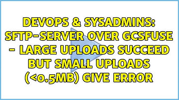 sftp-server over gcsfuse - large uploads succeed but small uploads (＜0.5MB) give error