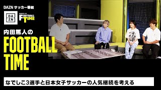 なでしこ3選手と日本女子サッカーの人気継続について考える｜内田篤人のFOOTBALL TIME #147｜未公開＆本編厳選シーン｜2023