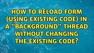 How to reload form (using existing code) in a "background" thread without changing the existing...