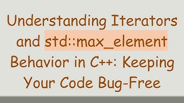 Understanding Iterators and std::max_element Behavior in C++: Keeping Your Code Bug-Free