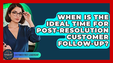 When Is The Ideal Time For Post-resolution Customer Follow-up? - Customer First Leadership