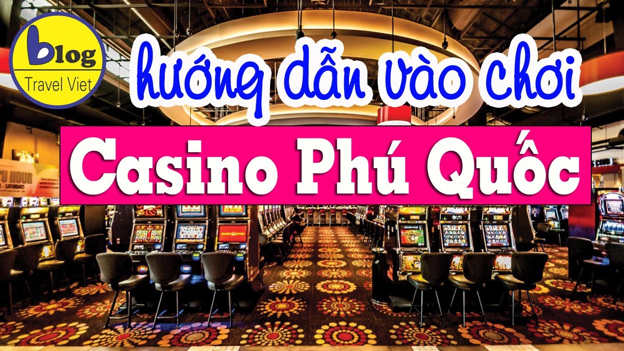 Casino Phú Quốc - Tất tần tật các thông tin cần biết để vào chơi tại sòng bài Phú Quốc
