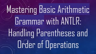 Mastering Basic Arithmetic Grammar with ANTLR: Handling Parentheses and Order of Operations