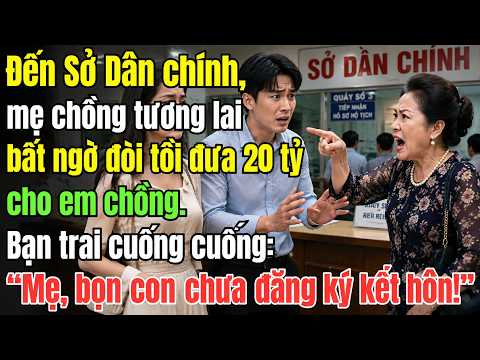 Đến Sở Dân chính, mẹ chồng tương lai đòi 20 tỷ hồi môn. Bạn trai cuống cuồng: Mẹ, kế hoạch hỏng rồi!