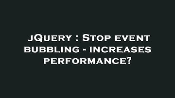 jQuery : Stop event bubbling - increases performance?
