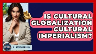 Is Cultural Globalization Cultural Imperialism? - All About Capitalism
