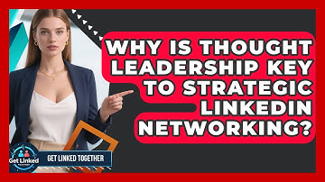 Why Is Thought Leadership Key To Strategic LinkedIn Networking? - Get Linked Together