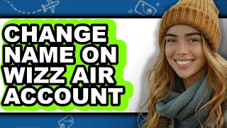 How to Change Name on Wizz Air Account - Full Guide