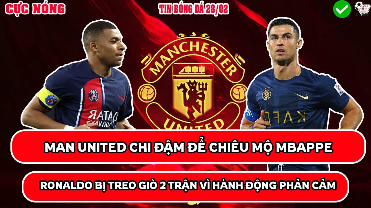TIN BÓNG ĐÁ 28/02: MU CHI ĐẬM ĐỂ CHIÊU MỘ MBAPPE, RONALDO BỊ TREO GIÒ 2 TRẬN VÌ HÀNH ĐỘNG PHẢN CẢM
