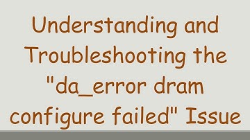 Understanding and Troubleshooting the "da_error dram configure failed" Issue