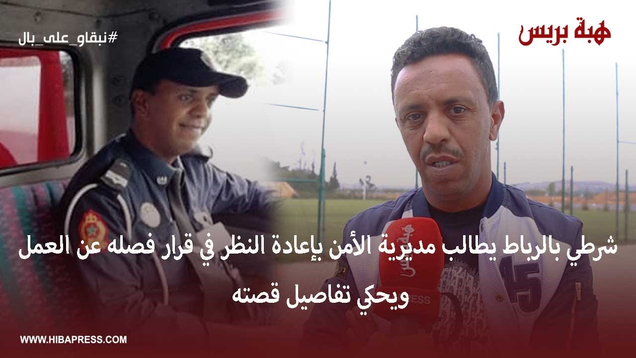 شرطي بالرباط يطالب مديرية الأمن بإعادة النظر في قرار فصله عن العمل ويحكي تفاصيل قصته