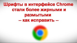 Шрифты в интерфейсе Chrome стали более жирными и размытыми - как исправить