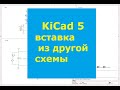 KiCad 5 Eeschema вставка куска схемы из другой вашей схемы