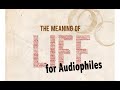 What is the meaning of life, for audiophiles?