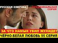 ЧЁРНО БЕЛАЯ ЛЮБОВЬ 95 СЕРИЯ, описание предфинальной серии турецкого сериала на русском языке