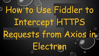 How to Use Fiddler to Intercept HTTPS Requests from Axios in Electron