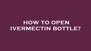 How to open ivermectin bottle