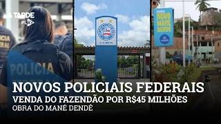 NOVOS POLICIAIS FEDERAIS, VENDA DO FAZENDÃO POR 45 MILHÕES E OBRA DO MANÉ DENDÊ.