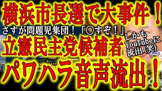 【横浜市長選で大事件！立憲民主党候補者のパワハラ音声流出！】さすが問題児集団の立憲民主党笑パワハラ候補者の音声がなんとYouTubeに流出！横浜市民の皆さん、パワハラ市長で良いのですか？