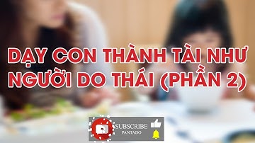 10 NGUYÊN TẮC DẠY CON THÀNH TÀI CỦA CHA MẸ THÔNG THÁI - PHẦN 2