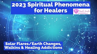 2023 Spiritual Phenomena for Healers- Solar Flares/Earth Changes, Walkins & Healing Addictions