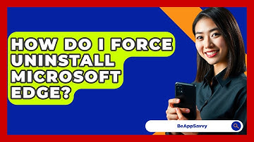 How Do I Force Uninstall Microsoft Edge? - Be App Savvy