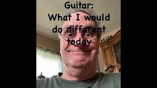 Guitar: What I would Do Today