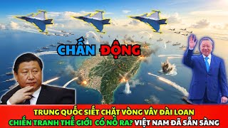 Trung Quốc Siết Chặt Vòng Vây Đài Loan. Chiến Tranh Thế Giới Có Nổ Ra? Việt Nam Đã Sẵn Sàng
